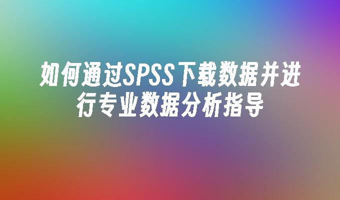 苹果cms模板如何通过SPSS下载数据并进行专业数据分析指导苹果cms