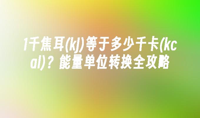 苹果cms模板1千焦耳(kJ)等于多少千卡(kcal)？能量单位转换全攻略苹果cms