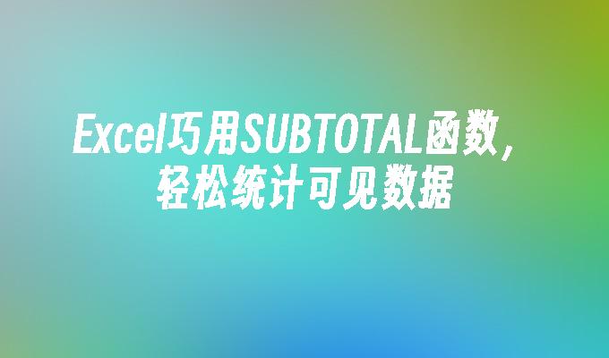 苹果cms模板Excel巧用SUBTOTAL函数，轻松统计可见数据苹果cms