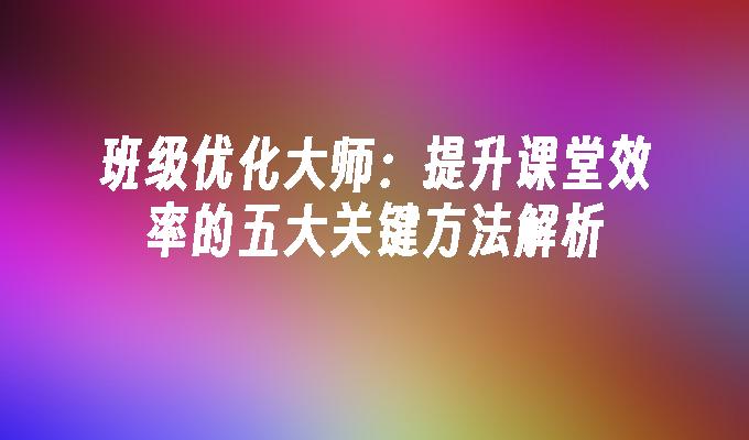 苹果cms模板班级优化大师：提升课堂效率的五大关键方法解析苹果cms