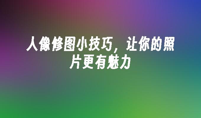 苹果cms模板人像修图小技巧，让你的照片更有魅力苹果cms