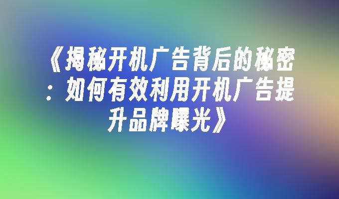 苹果cms模板《揭秘开机广告背后的秘密：如何有效利用开机广告提升品牌曝光》苹果cms