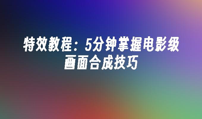 苹果cms模板特效教程：5分钟掌握电影级画面合成技巧苹果cms