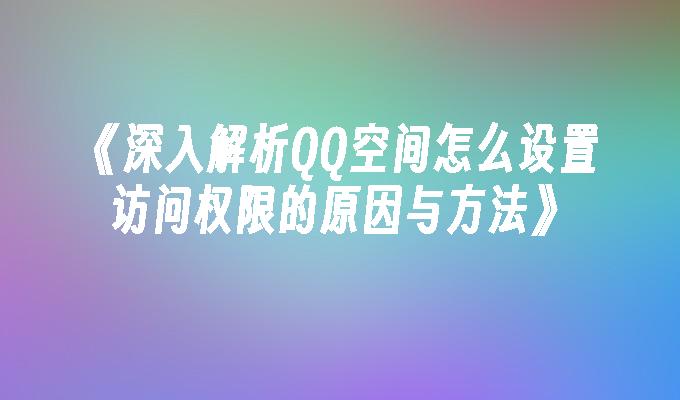 苹果cms模板深入解析QQ空间怎么设置访问权限的原因与方法苹果cms