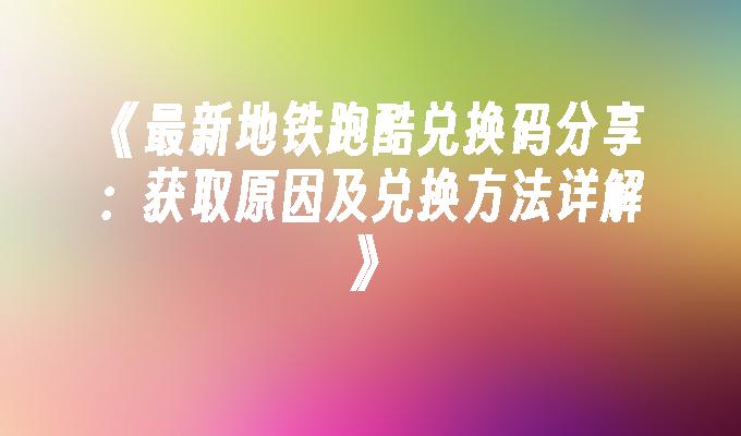 苹果cms模板《最新地铁跑酷兑换码分享：获取原因及兑换方法详解》苹果cms