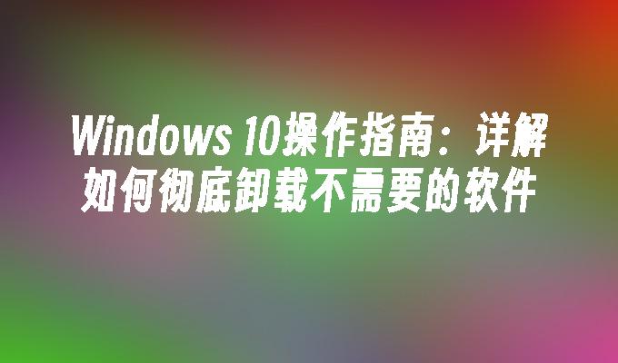 苹果cms模板Windows 10操作指南：详解如何彻底卸载不需要的软件苹果cms