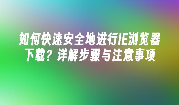 苹果cms模板如何快速安全地进行IE浏览器下载？详解步骤与注意事项苹果cms