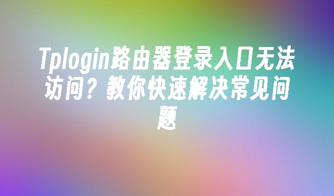 苹果cms模板Tplogin路由器登录入口无法访问？教你快速解决常见问题苹果cms