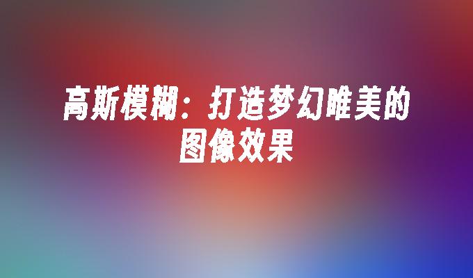 苹果cms模板高斯模糊：打造梦幻唯美的图像效果苹果cms