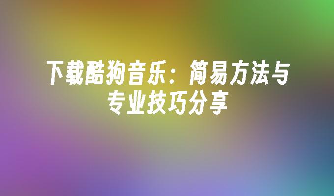 苹果cms模板下载酷狗音乐：简易方法与专业技巧分享苹果cms