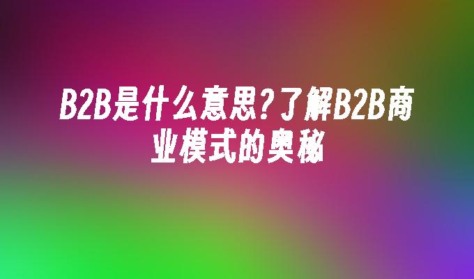 苹果cms模板B2B是什么意思?了解B2B商业模式的奥秘苹果cms