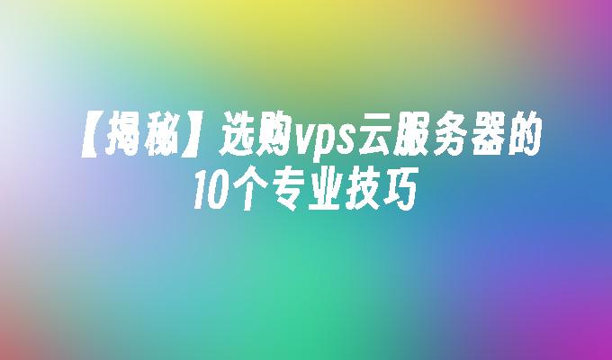 苹果cms模板【揭秘】选购vps云服务器的10个专业技巧苹果cms