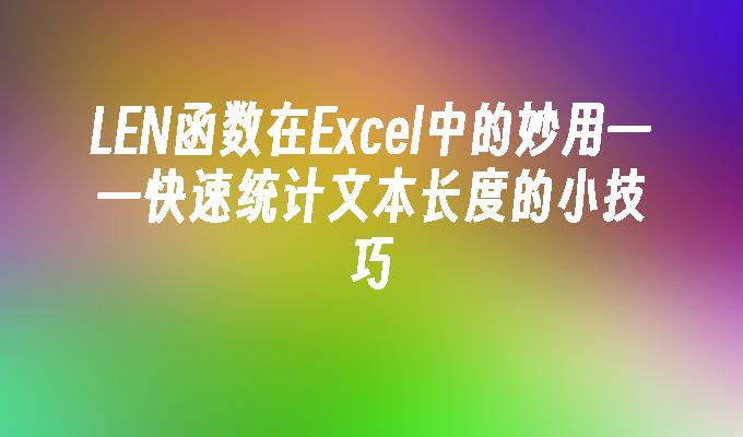 苹果cms模板LEN函数在Excel中的妙用——快速统计文本长度的小技巧苹果cms