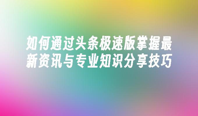 苹果cms模板如何通过头条极速版掌握最新资讯与专业知识分享技巧苹果cms