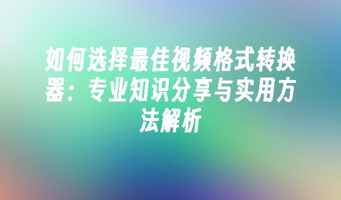 苹果cms模板如何选择最佳视频格式转换器：专业知识分享与实用方法解析苹果cms