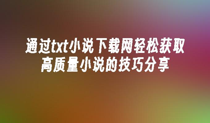 苹果cms模板通过txt小说下载网轻松获取高质量小说的技巧分享苹果cms