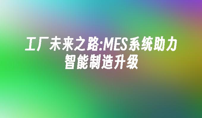 苹果cms模板工厂未来之路:MES系统助力智能制造升级苹果cms