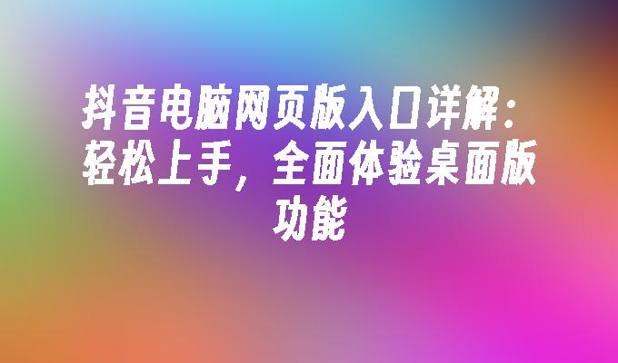 苹果cms模板抖音电脑网页版入口详解：轻松上手，全面体验桌面版功能苹果cms